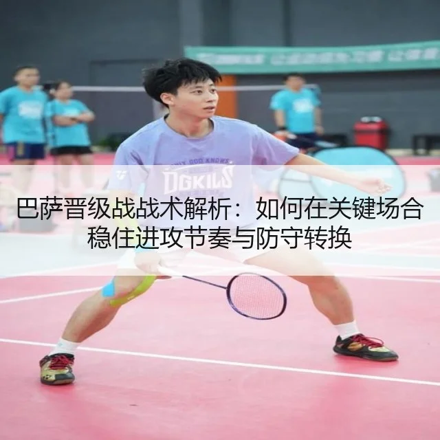 巴萨晋级战战术解析：如何在关键场合稳住进攻节奏与防守转换